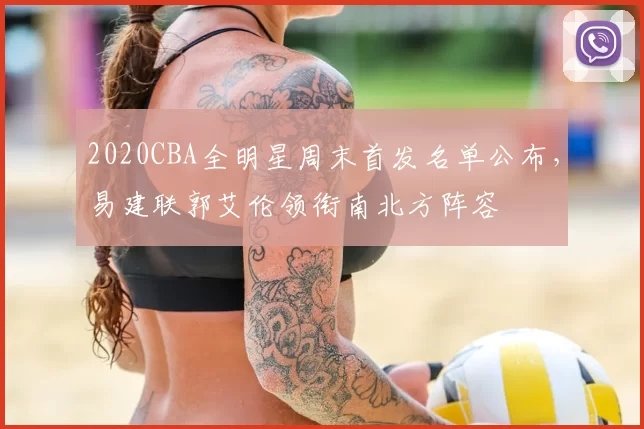 2020CBA全明星周末首发名单公布，易建联郭艾伦领衔南北方阵容