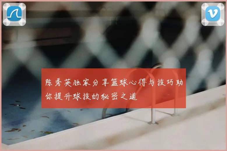 陈秀英独家分享篮球心得与技巧助你提升球技的秘密之道