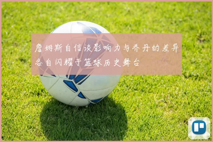 詹姆斯自信谈影响力与乔丹的差异各自闪耀于篮球历史舞台