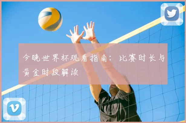 今晚世界杯观看指南:比赛时长与黄金时段解读