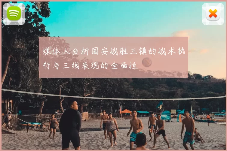 媒体人分析国安战胜三镇的战术执行与三线表现的全面性