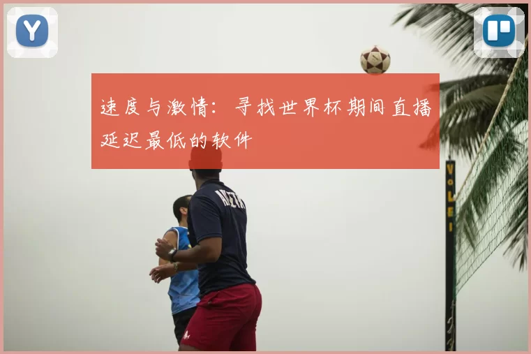 速度与激情:寻找世界杯期间直播延迟最低的软件