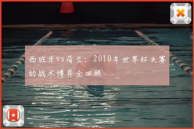 西班牙vs荷兰：2010年世界杯决赛的战术博弈全回顾