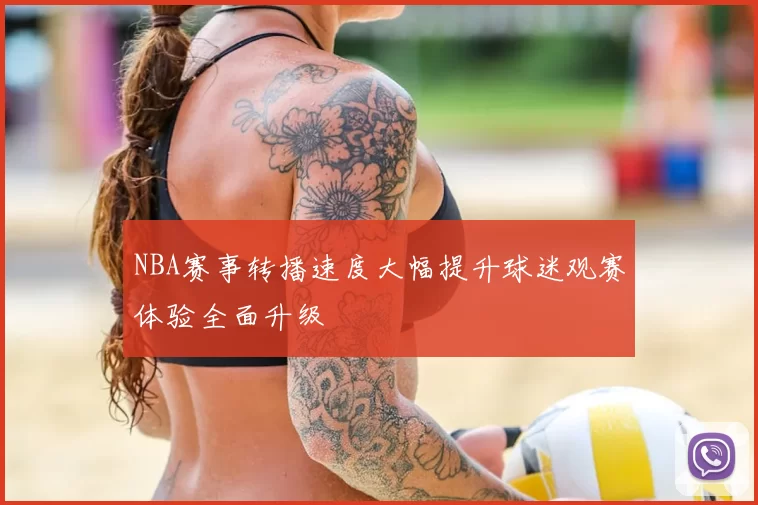 NBA赛事转播速度大幅提升球迷观赛体验全面升级