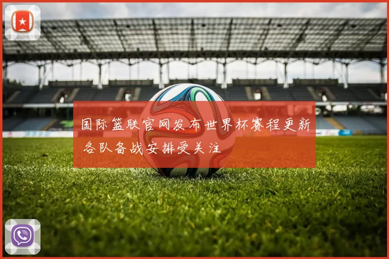国际篮联官网发布世界杯赛程更新 各队备战安排受关注