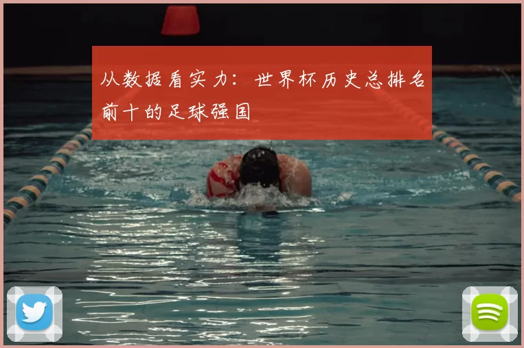 从数据看实力:世界杯历史总排名前十的足球强国