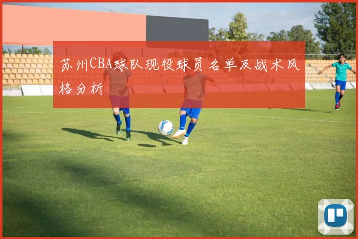 苏州CBA球队现役球员名单及战术风格分析