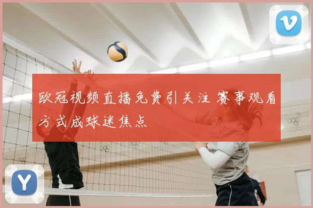 欧冠视频直播免费引关注 赛事观看方式成球迷焦点