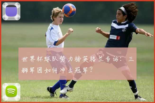 世界杯球队势力榜英格兰专访:三狮军团如何冲击冠军?