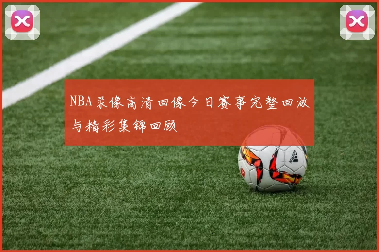 NBA录像高清回像今日赛事完整回放与精彩集锦回顾