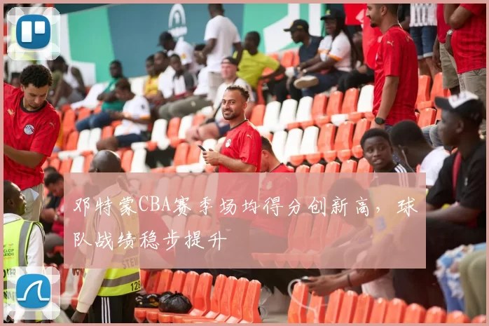 邓特蒙CBA赛季场均得分创新高，球队战绩稳步提升