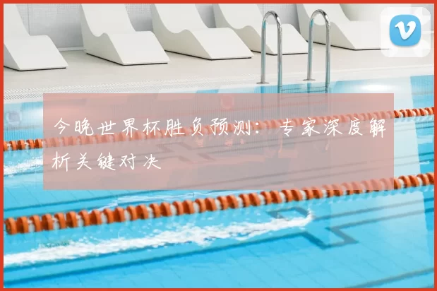 今晚世界杯胜负预测：专家深度解析关键对决