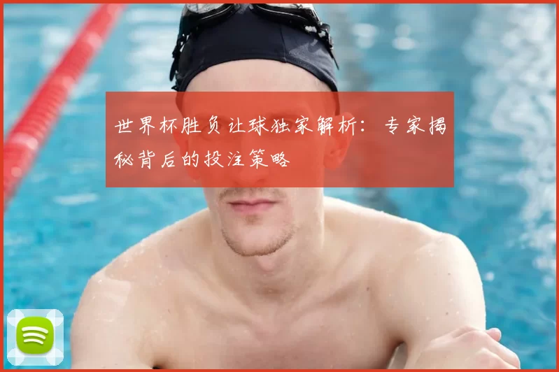 世界杯胜负让球独家解析:专家揭秘背后的投注策略
