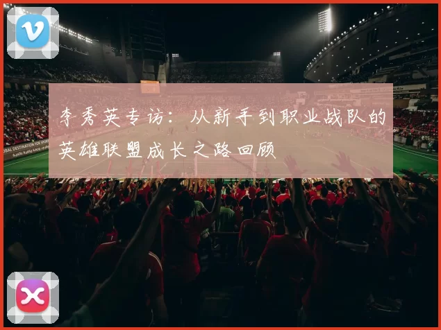 李秀英专访：从新手到职业战队的英雄联盟成长之路回顾