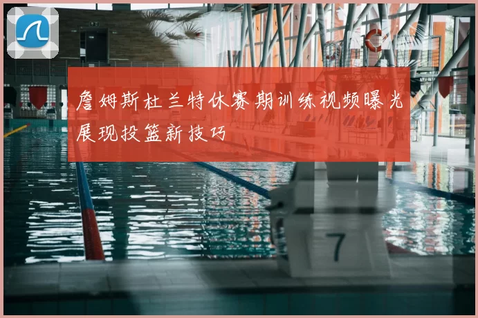 詹姆斯杜兰特休赛期训练视频曝光展现投篮新技巧