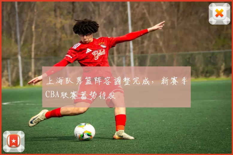 上海队男篮阵容调整完成，新赛季CBA联赛蓄势待发