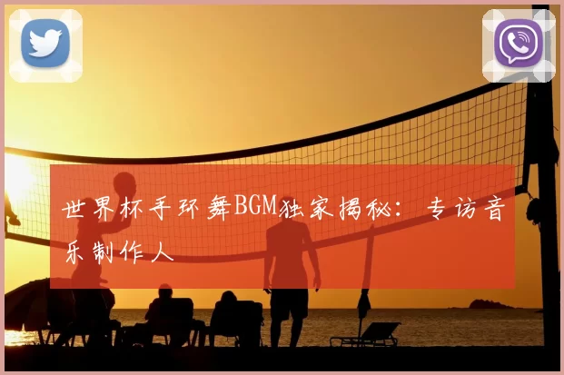 世界杯手环舞BGM独家揭秘：专访音乐制作人