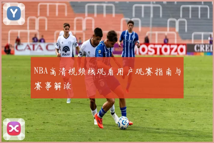 NBA高清视频线观看用户观赛指南与赛事解读
