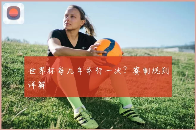 世界杯每几年举行一次?赛制规则详解