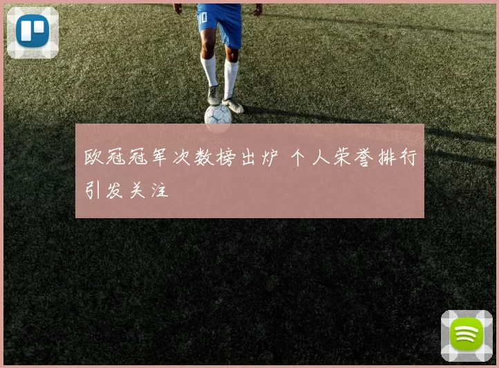 欧冠冠军次数榜出炉 个人荣誉排行引发关注