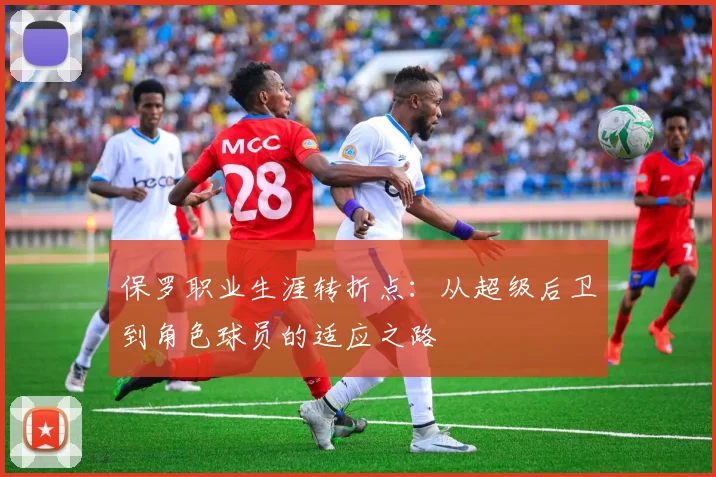 保罗职业生涯转折点:从超级后卫到角色球员的适应之路