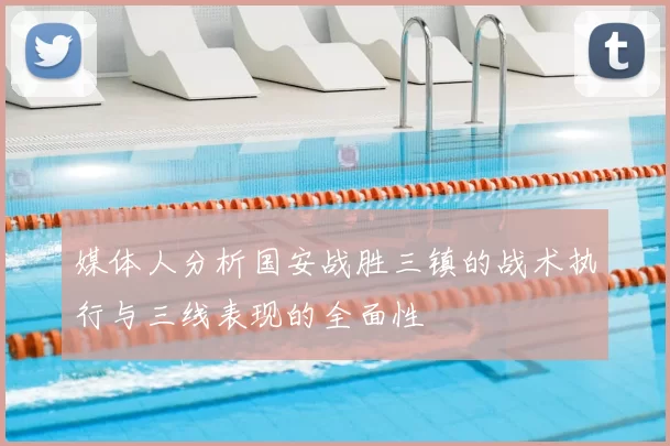 媒体人分析国安战胜三镇的战术执行与三线表现的全面性