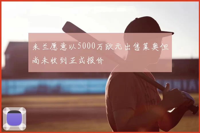 米兰愿意以5000万欧元出售莱奥但尚未收到正式报价