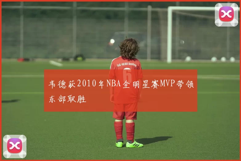 韦德获2010年NBA全明星赛MVP带领东部取胜