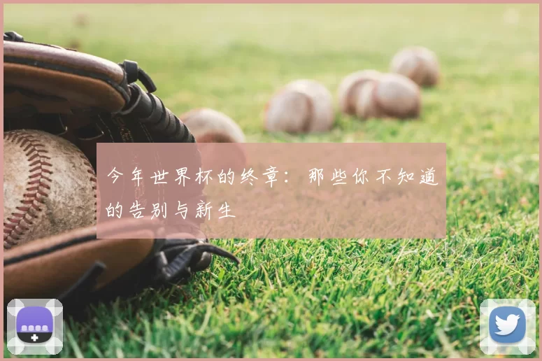 今年世界杯的终章：那些你不知道的告别与新生