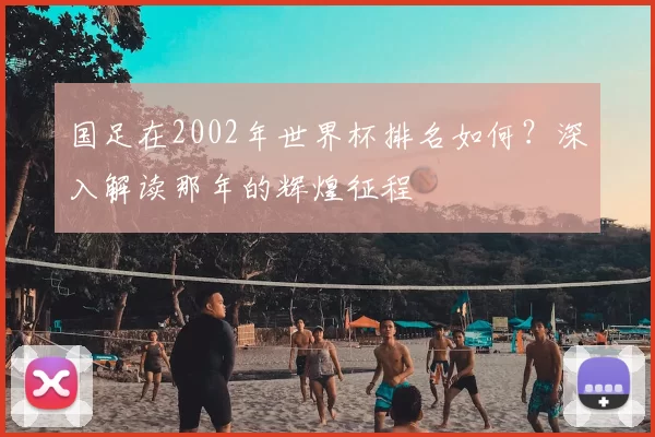 国足在2002年世界杯排名如何？深入解读那年的辉煌征程