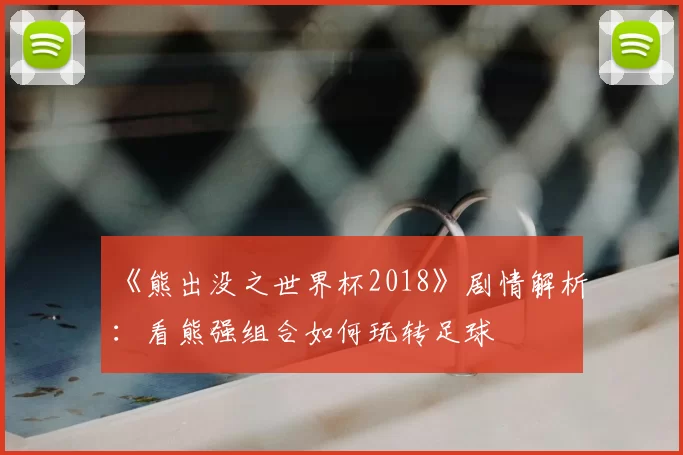 《熊出没之世界杯2018》剧情解析:看熊强组合如何玩转足球