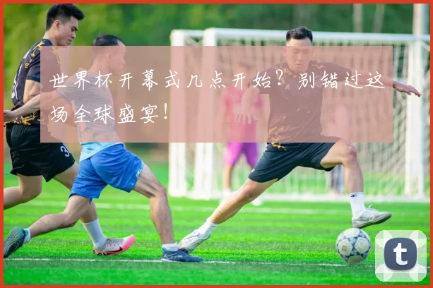 世界杯开幕式几点开始？别错过这场全球盛宴！
