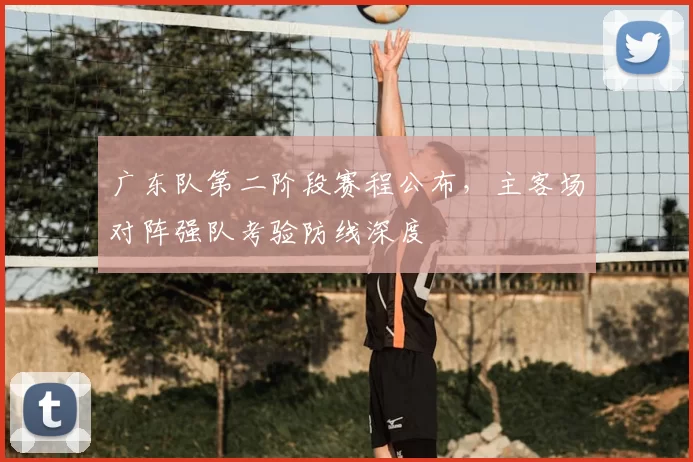 广东队第二阶段赛程公布，主客场对阵强队考验防线深度