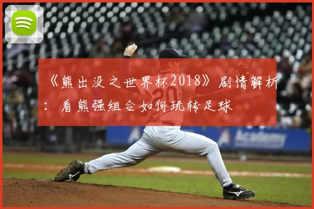 《熊出没之世界杯2018》剧情解析：看熊强组合如何玩转足球