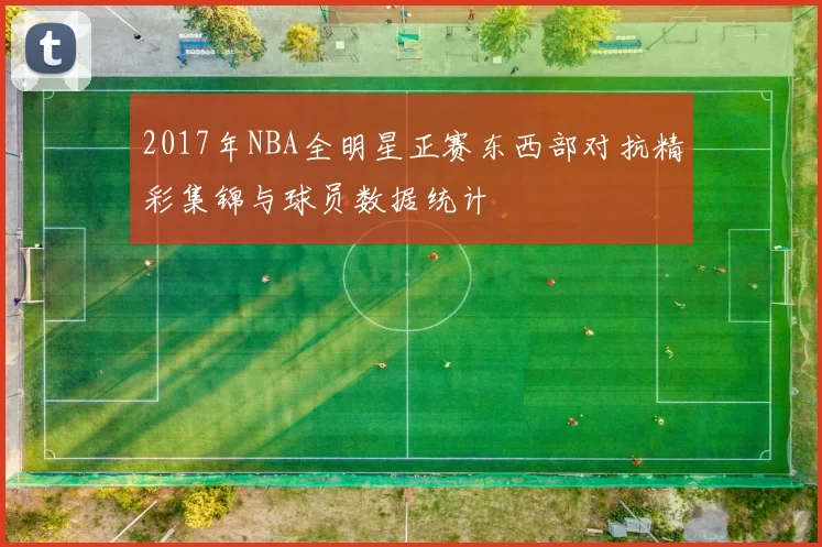 2017年NBA全明星正赛东西部对抗精彩集锦与球员数据统计