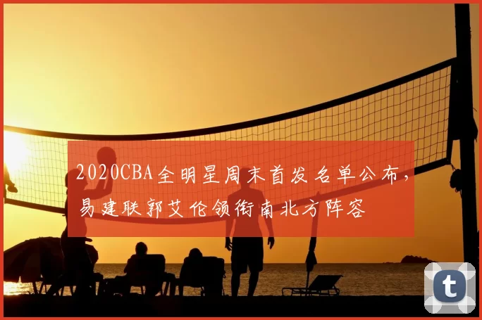 2020CBA全明星周末首发名单公布，易建联郭艾伦领衔南北方阵容