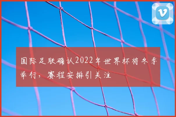 国际足联确认2022年世界杯将冬季举行，赛程安排引关注