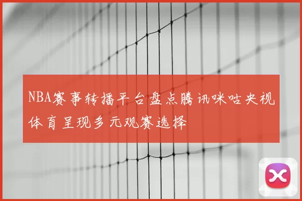 NBA赛事转播平台盘点腾讯咪咕央视体育呈现多元观赛选择