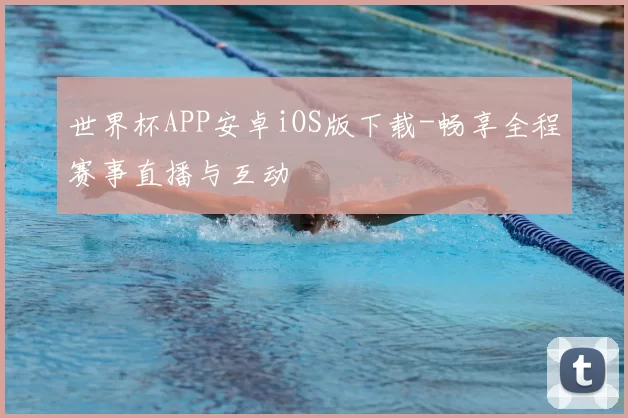 世界杯APP安卓iOS版下载-畅享全程赛事直播与互动