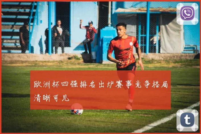 欧洲杯四强排名出炉赛事竞争格局清晰可见