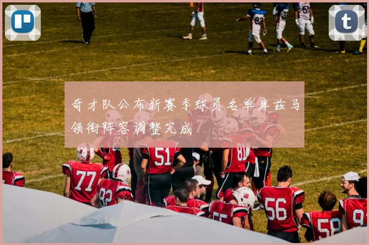 奇才队公布新赛季球员名单库兹马领衔阵容调整完成