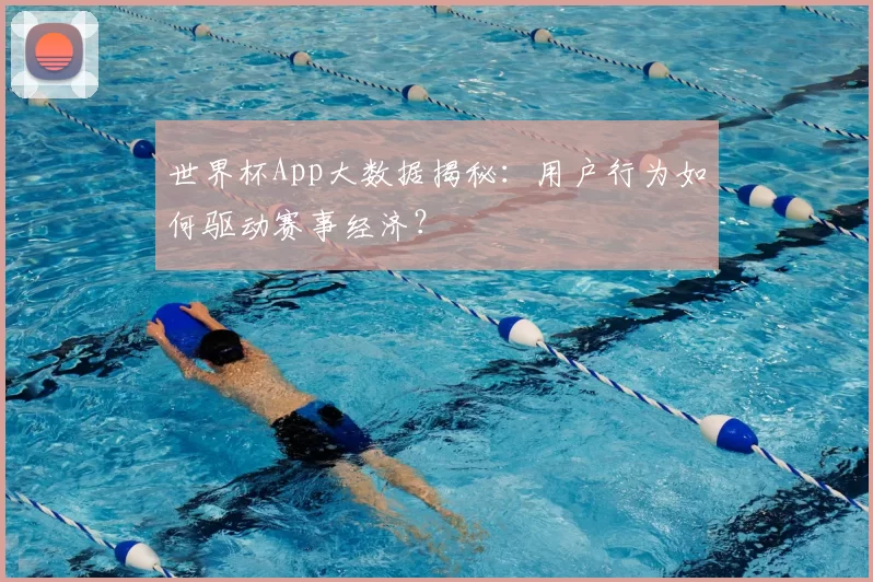 世界杯App大数据揭秘：用户行为如何驱动赛事经济？