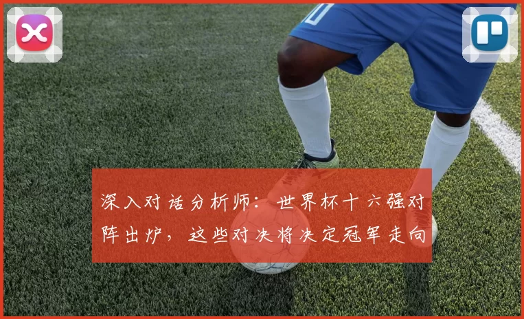 深入对话分析师：世界杯十六强对阵出炉，这些对决将决定冠军走向