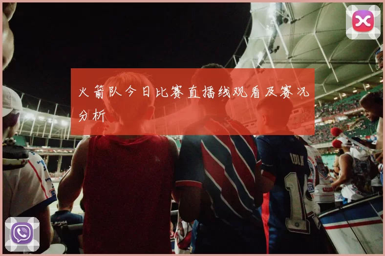 火箭队今日比赛直播线观看及赛况分析