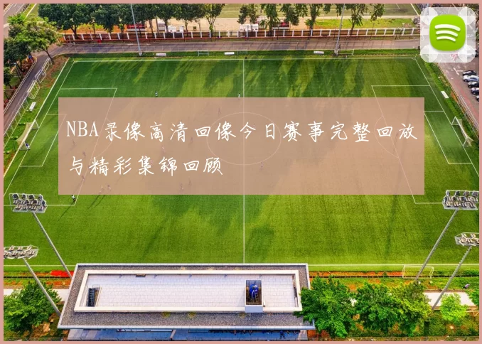 NBA录像高清回像今日赛事完整回放与精彩集锦回顾