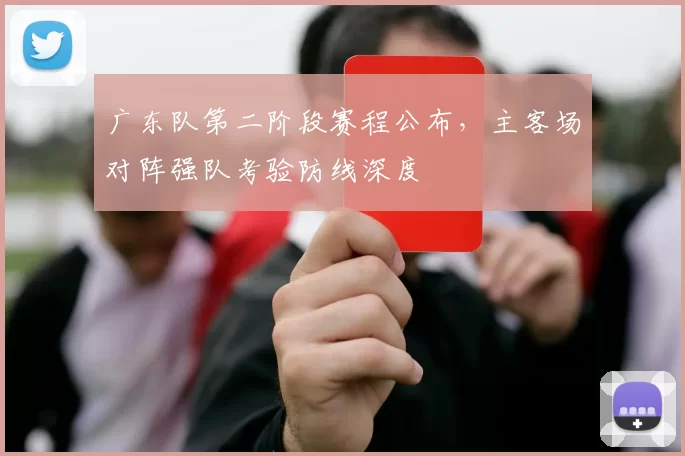 广东队第二阶段赛程公布，主客场对阵强队考验防线深度
