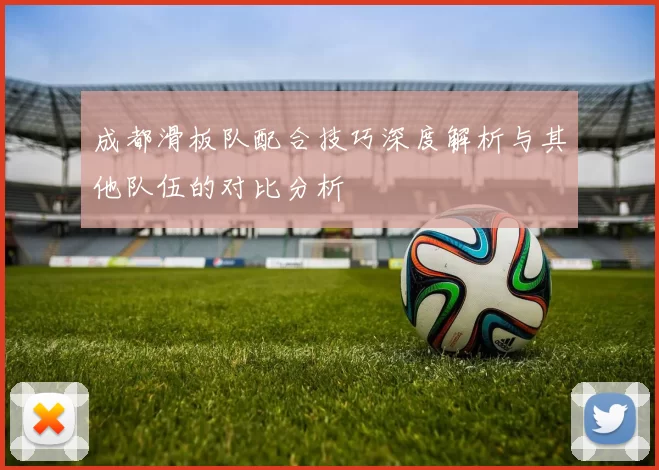 成都滑板队配合技巧深度解析与其他队伍的对比分析