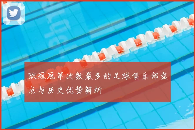 欧冠冠军次数最多的足球俱乐部盘点与历史优势解析