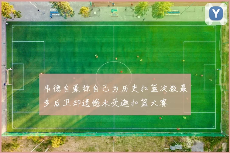 韦德自豪称自己为历史扣篮次数最多后卫却遗憾未受邀扣篮大赛