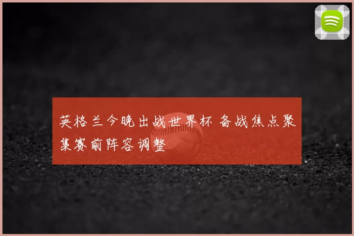 英格兰今晚出战世界杯 备战焦点聚集赛前阵容调整